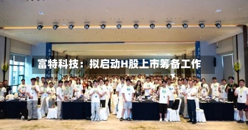 富特科技：拟启动H股上市筹备工作-第3张图片