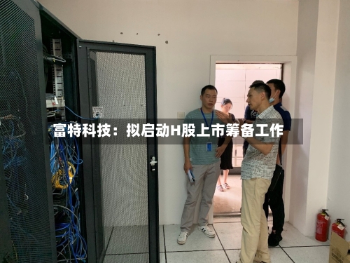 富特科技：拟启动H股上市筹备工作-第2张图片