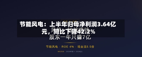 节能风电：上半年归母净利润3.64亿元，同比下降42.2%