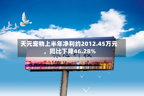 天元宠物上半年净利约2012.45万元，同比下降46.28%-第3张图片