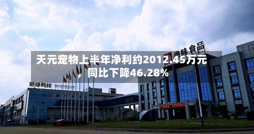 天元宠物上半年净利约2012.45万元，同比下降46.28%-第1张图片