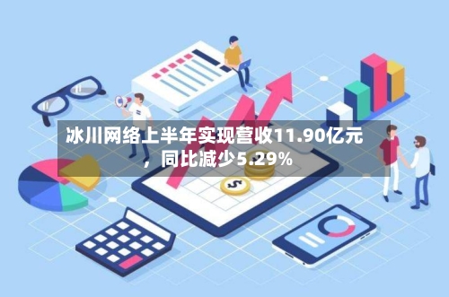 冰川网络上半年实现营收11.90亿元，同比减少5.29%-第3张图片