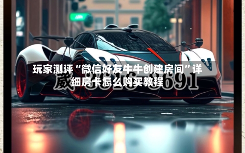 玩家测评“微信好友牛牛创建房间”详细房卡怎么购买教程-第2张图片