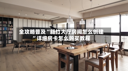 全攻略普及“新竹大厅房间怎么创建”详细房卡怎么购买教程-第2张图片