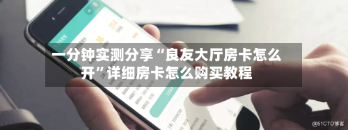 一分钟实测分享“良友大厅房卡怎么开”详细房卡怎么购买教程