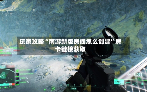 玩家攻略“南游新版房间怎么创建”房卡链接获取-第2张图片