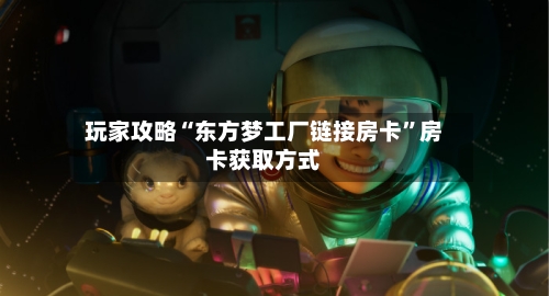 玩家攻略“东方梦工厂链接房卡	”房卡获取方式-第2张图片