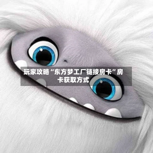 玩家攻略“东方梦工厂链接房卡”房卡获取方式-第3张图片