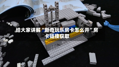 给大家讲解“新奇玩乐房卡怎么开”房卡链接获取-第3张图片