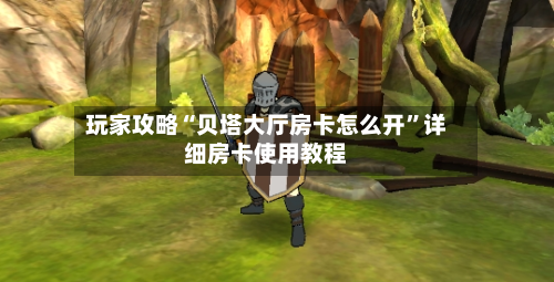 玩家攻略“贝塔大厅房卡怎么开”详细房卡使用教程-第2张图片