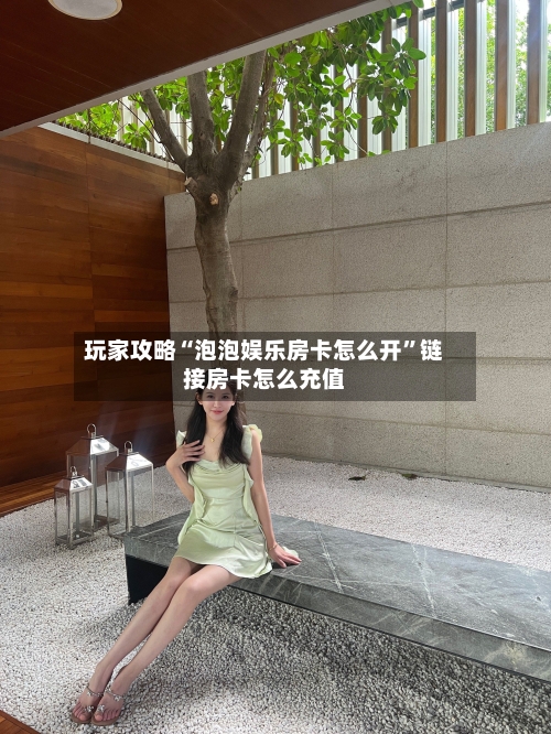 玩家攻略“泡泡娱乐房卡怎么开”链接房卡怎么充值