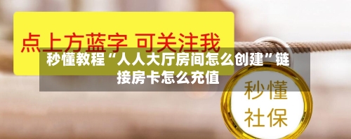秒懂教程“人人大厅房间怎么创建”链接房卡怎么充值-第2张图片