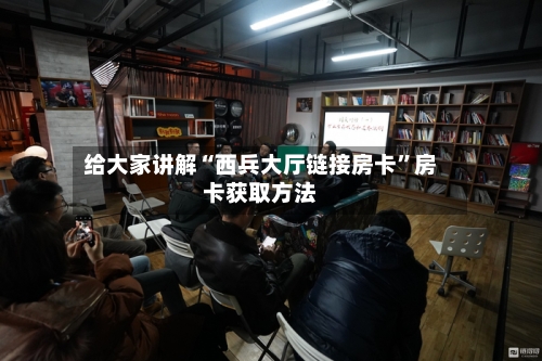给大家讲解“西兵大厅链接房卡”房卡获取方法-第2张图片