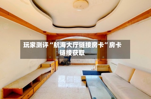 玩家测评“航海大厅链接房卡”房卡链接获取-第3张图片
