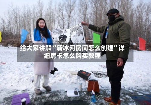 给大家讲解“新冰河房间怎么创建”详细房卡怎么购买教程-第3张图片