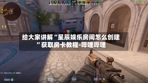 给大家讲解“星辰娱乐房间怎么创建”获取房卡教程-哔哩哔哩-第2张图片