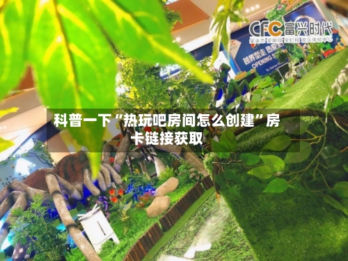 科普一下“热玩吧房间怎么创建”房卡链接获取-第2张图片