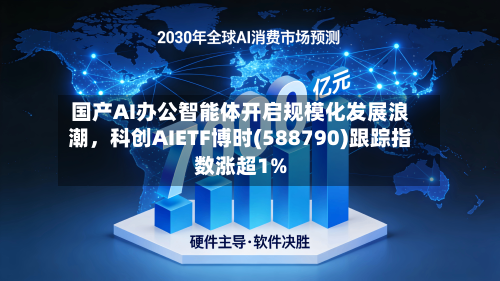 国产AI办公智能体开启规模化发展浪潮，科创AIETF博时(588790)跟踪指数涨超1%-第2张图片