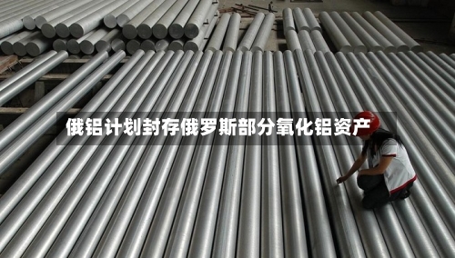 俄铝计划封存俄罗斯部分氧化铝资产