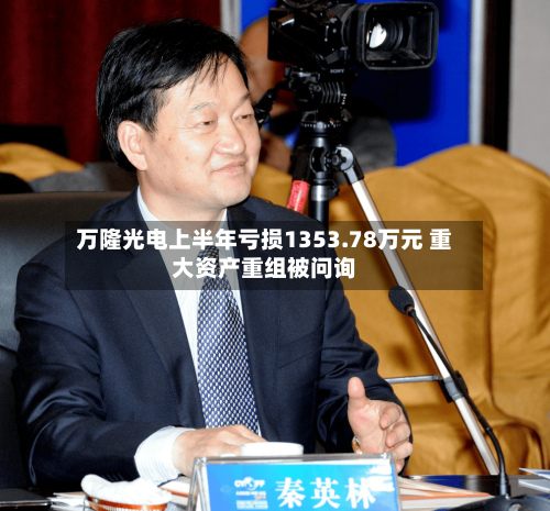 万隆光电上半年亏损1353.78万元 重大资产重组被问询-第3张图片