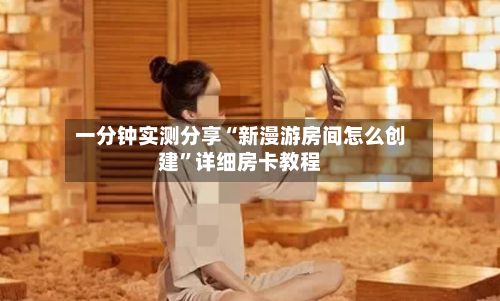一分钟实测分享“新漫游房间怎么创建”详细房卡教程-第2张图片