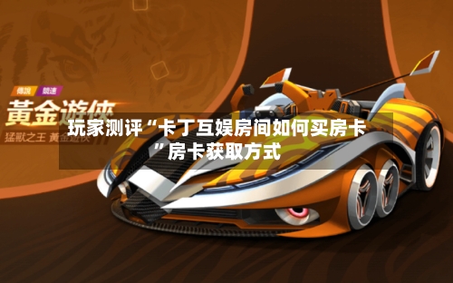 玩家测评“卡丁互娱房间如何买房卡”房卡获取方式-第2张图片