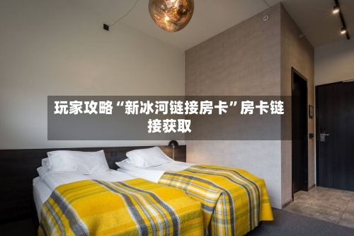 玩家攻略“新冰河链接房卡”房卡链接获取-第2张图片