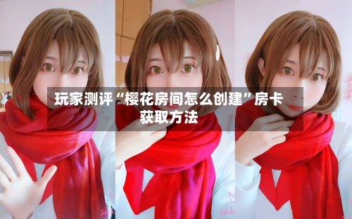玩家测评“樱花房间怎么创建”房卡获取方法-第3张图片