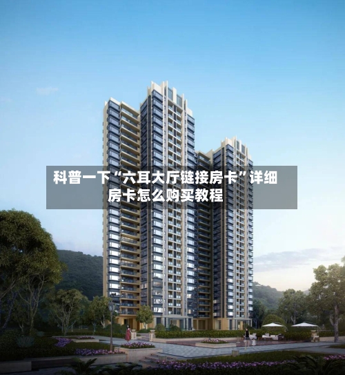 科普一下“六耳大厅链接房卡”详细房卡怎么购买教程-第2张图片