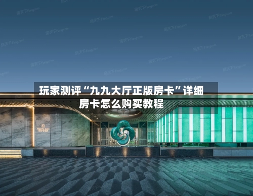 玩家测评“九九大厅正版房卡”详细房卡怎么购买教程-第2张图片