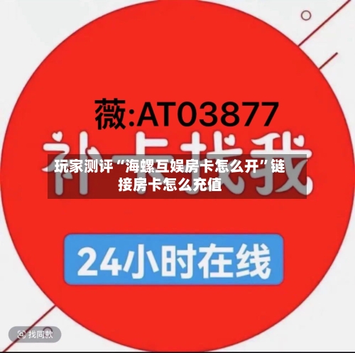 玩家测评“海螺互娱房卡怎么开”链接房卡怎么充值
