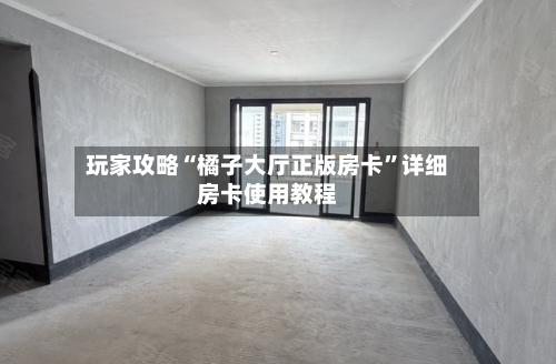 玩家攻略“橘子大厅正版房卡”详细房卡使用教程-第2张图片