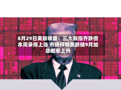8月29日美股收盘：三大股指齐跌但本周录得上涨 市场预期美联储9月加息概率上升
