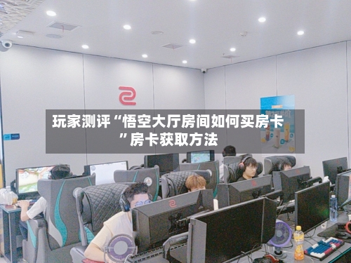 玩家测评“悟空大厅房间如何买房卡”房卡获取方法-第3张图片
