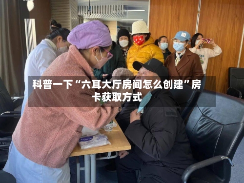 科普一下“六耳大厅房间怎么创建”房卡获取方式-第2张图片