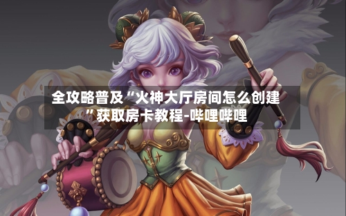 全攻略普及“火神大厅房间怎么创建”获取房卡教程-哔哩哔哩-第3张图片