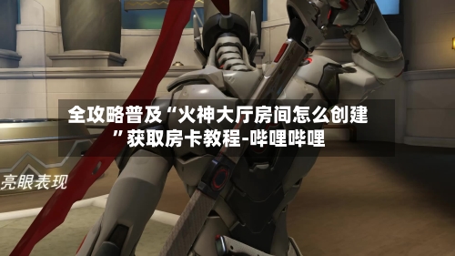 全攻略普及“火神大厅房间怎么创建”获取房卡教程-哔哩哔哩