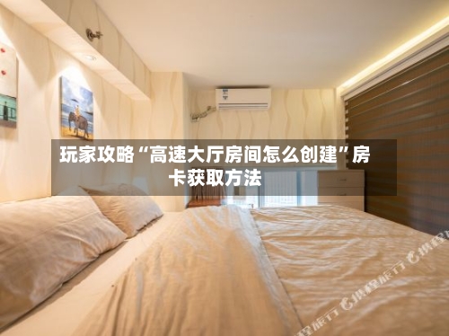 玩家攻略“高速大厅房间怎么创建”房卡获取方法-第2张图片