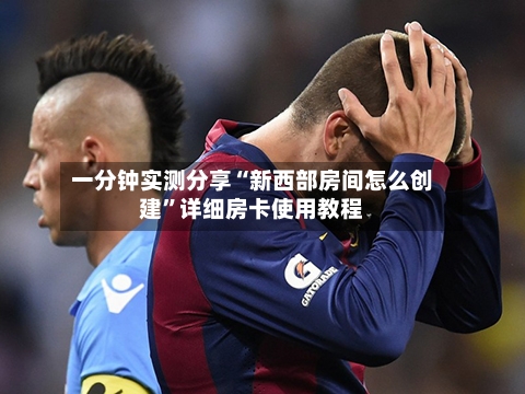 一分钟实测分享“新西部房间怎么创建”详细房卡使用教程-第2张图片