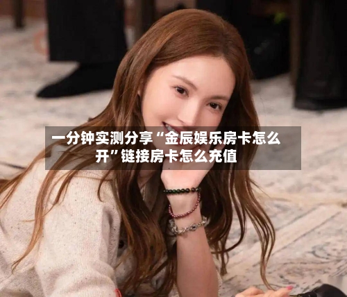 一分钟实测分享“金辰娱乐房卡怎么开	”链接房卡怎么充值-第2张图片