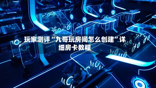 玩家测评“九哥玩房间怎么创建”详细房卡教程