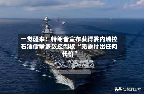 一觉醒来！特朗普宣布获得委内瑞拉石油储量多数控制权 “无需付出任何代价	”-第3张图片