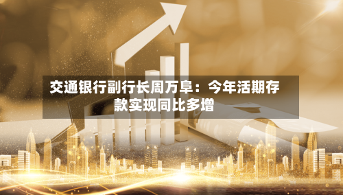 交通银行副行长周万阜:今年活期存款实现同比多增-第2张图片