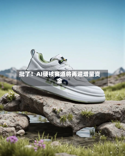 批了！AI硬核赛道将再迎增量资金-第3张图片