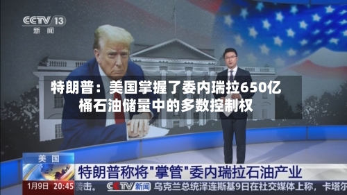特朗普:美国掌握了委内瑞拉650亿桶石油储量中的多数控制权-第2张图片