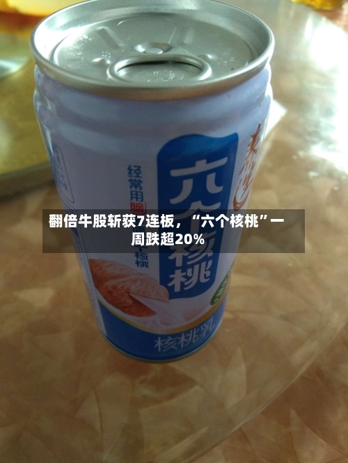 翻倍牛股斩获7连板	，“六个核桃”一周跌超20%-第2张图片