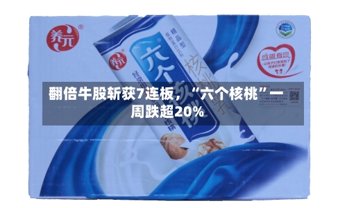翻倍牛股斩获7连板，“六个核桃”一周跌超20%-第3张图片