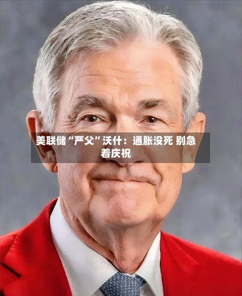 美联储“严父	”沃什：通胀没死 别急着庆祝-第2张图片