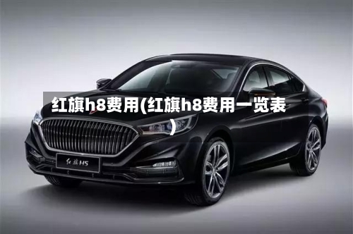 红旗h8费用(红旗h8费用一览表)-第2张图片