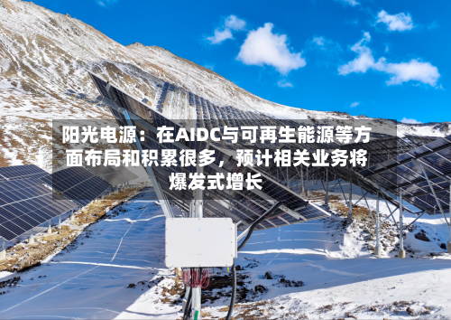 阳光电源：在AIDC与可再生能源等方面布局和积累很多	，预计相关业务将爆发式增长-第3张图片